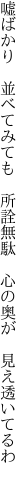 嘘ばかり　並べてみても　所詮無駄 　心の奥が　見え透いてるわ