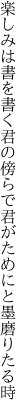 楽しみは書を書く君の傍らで 君がためにと墨磨りたる時