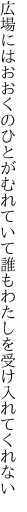 広場にはおおくのひとがむれていて 誰もわたしを受け入れてくれない