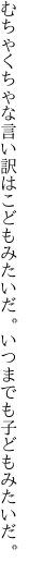 むちゃくちゃな言い訳はこどもみたいだ。 いつまでも子どもみたいだ。