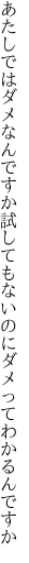 あたしではダメなんですか試しても ないのにダメってわかるんですか