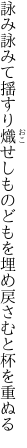 詠み詠みて揺すり熾せしものどもを 埋め戻さむと杯を重ぬる