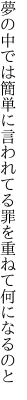 夢の中では簡単に言われてる 罪を重ねて何になるのと