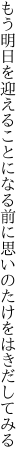 もう明日を迎えることになる前に 思いのたけをはきだしてみる