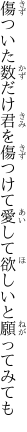 傷ついた数だけ君を傷つけて 愛して欲しいと願ってみても