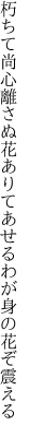 朽ちて尚心離さぬ花ありて あせるわが身の花ぞ震える