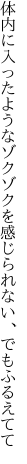 体内に入ったようなゾクゾクを 感じられない、でもふるえてて