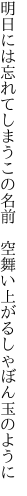 明日には忘れてしまうこの名前 　空舞い上がるしゃぼん玉のように