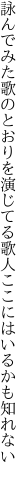 詠んでみた歌のとおりを演じてる 歌人ここにはいるかも知れない