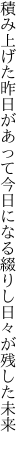 積み上げた昨日があって今日になる 綴りし日々が残した未来 