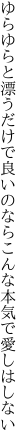 ゆらゆらと漂うだけで良いのなら こんな本気で愛しはしない