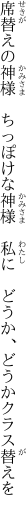 席替えの神様　ちっぽけな神様 　私に　どうか、どうかクラス替えを
