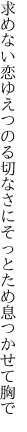 求めない恋ゆえつのる切なさに そっとため息つかせて胸で