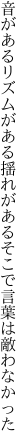 音があるリズムがある揺れが あるそこで言葉は敵わなかった