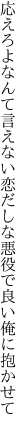 応えろよなんて言えない恋だしな 悪役で良い俺に抱かせて