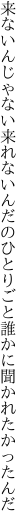 来ないんじゃない来れないんだのひとりごと 誰かに聞かれたかったんだ