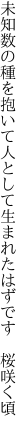 未知数の種を抱いて人として 生まれたはずです　桜咲く頃