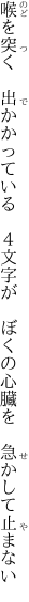 喉を突く　出かかっている　４文字が 　ぼくの心臓を　急かして止まない