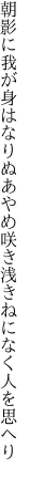 朝影に我が身はなりぬあやめ咲き 浅きねになく人を思へり