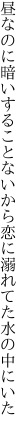 昼なのに暗いすることないから 恋に溺れてた水の中にいた