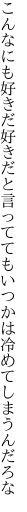 こんなにも好きだ好きだと言ってても いつかは冷めてしまうんだろな