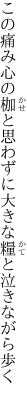 この痛み心の枷と思わずに 大きな糧と泣きながら歩く