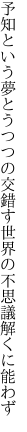 予知という夢とうつつの交錯す 世界の不思議解くに能わず