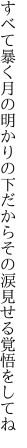 すべて暴く月の明かりの下だから その涙見せる覚悟をしてね