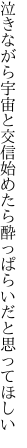 泣きながら宇宙と交信始めたら 酔っぱらいだと思ってほしい