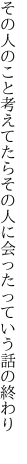 その人のこと考えてたらその人に 会ったっていう話の終わり 