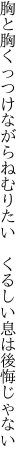 胸と胸くっつけながらねむりたい　 くるしい息は後悔じゃない