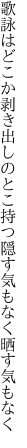 歌詠はどこか剥き出しのとこ持つ 隠す気もなく晒す気もなく