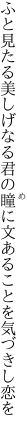 ふと見たる美しげなる君の瞳に 文あることを気づきし恋を