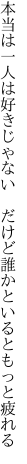 本当は一人は好きじゃない　だけど 誰かといるともっと疲れる