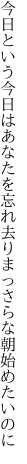 今日という今日はあなたを忘れ去り まっさらな朝始めたいのに