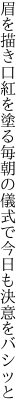 眉を描き口紅を塗る毎朝の 儀式で今日も決意をバシッと