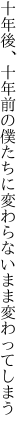 十年後、十年前の僕たちに 変わらないまま変わってしまう