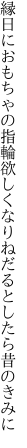 縁日におもちゃの指輪欲しくなり ねだるとしたら昔のきみに