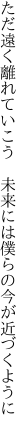 ただ遠く離れていこう　未来には 僕らの今が近づくように