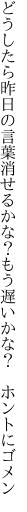 どうしたら昨日の言葉消せるかな？ もう遅いかな？　ホントにゴメン