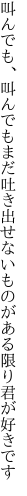 叫んでも、叫んでもまだ吐き出せない ものがある限り君が好きです