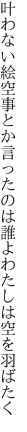 叶わない絵空事とか言ったのは 誰よわたしは空を羽ばたく