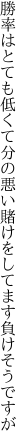 勝率はとても低くて分の悪い 賭けをしてます負けそうですが