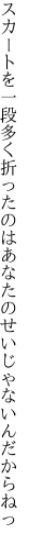 スカートを一段多く折ったのは あなたのせいじゃないんだからねっ