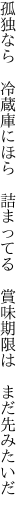 孤独なら　冷蔵庫にほら　詰まってる　 賞味期限は　まだ先みたいだ　
