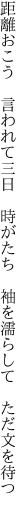 距離おこう　言われて三日　時がたち　 袖を濡らして　ただ文を待つ