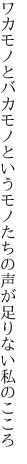 ワカモノとバカモノというモノたちの 声が足りない私のこころ