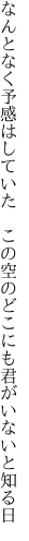 なんとなく予感はしていた　この空の どこにも君がいないと知る日