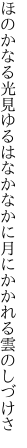 ほのかなる光見ゆるはなかなかに 月にかかれる雲のしづけさ