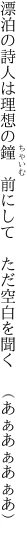 漂泊の詩人は理想の鐘　前にして　 ただ空白を聞く　（あぁあぁあぁあ）